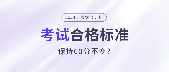 關(guān)注！2024年高級(jí)會(huì)計(jì)師考試合格標(biāo)準(zhǔn)還是保持60分不變？