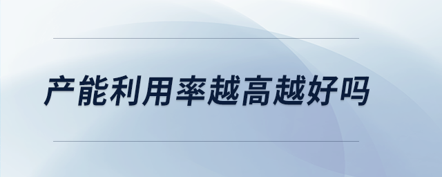 產(chǎn)能利用率越高越好嗎