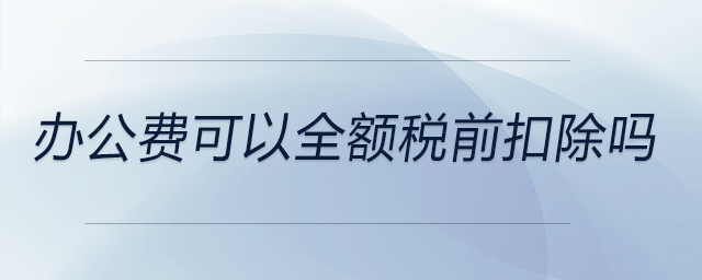 辦公費(fèi)可以全額稅前扣除嗎 辦公費(fèi)可以全額稅前扣除嗎