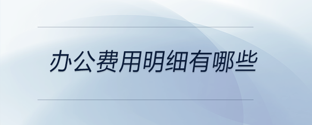 辦公費(fèi)用明細(xì)有哪些 辦公費(fèi)用明細(xì)有哪些