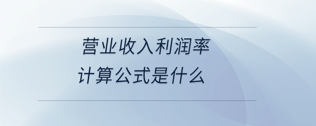 營業(yè)收入利潤率計算公式是什么 營業(yè)收入利潤率計算公式是什么