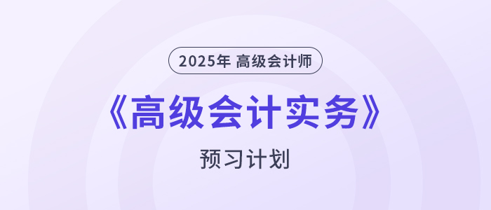 提前學(xué)！2025年高級(jí)會(huì)計(jì)師《高級(jí)會(huì)計(jì)實(shí)務(wù)》預(yù)習(xí)計(jì)劃