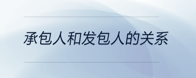承包人和發(fā)包人的關(guān)系 承包人和發(fā)包人的關(guān)系