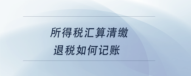 中級會計所得稅匯算清繳退稅如何記賬 中級會計所得稅匯算清繳退稅如何記賬