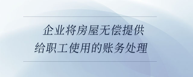 企業(yè)將房屋無償提供給職工使用的賬務處理 企業(yè)將房屋無償提供給職工使用的賬務處理