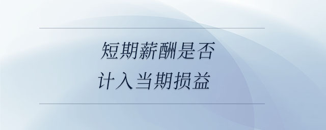短期薪酬是否計入當(dāng)期損益 短期薪酬是否計入當(dāng)期損益