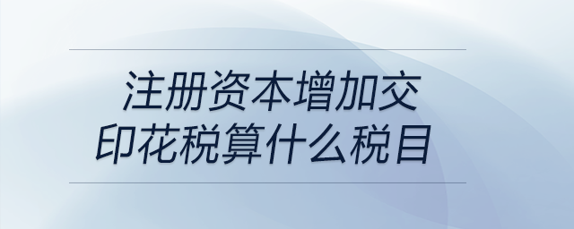 注冊資本增加交印花稅算什么稅目 注冊資本增加交印花稅算什么稅目