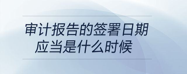 審計報告的簽署日期應(yīng)當(dāng)是什么時候 審計報告的簽署日期應(yīng)當(dāng)是什么時候