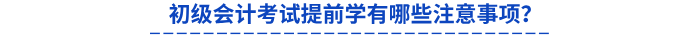 初級會(huì)計(jì)考試提前學(xué)有哪些注意事項(xiàng)？