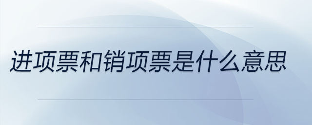 進(jìn)項(xiàng)票和銷項(xiàng)票是什么意思 進(jìn)項(xiàng)票和銷項(xiàng)票是什么意思