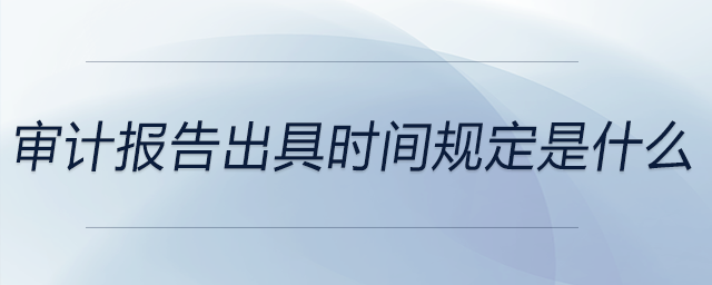 審計報告出具時間規(guī)定是什么 審計報告出具時間規(guī)定是什么