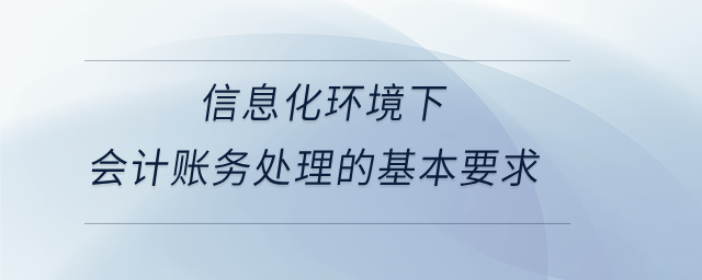 信息化環(huán)境下會計賬務處理的基本要求 信息化環(huán)境下會計賬務處理的基本要求