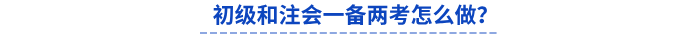 初級和注會一備兩考怎么做？