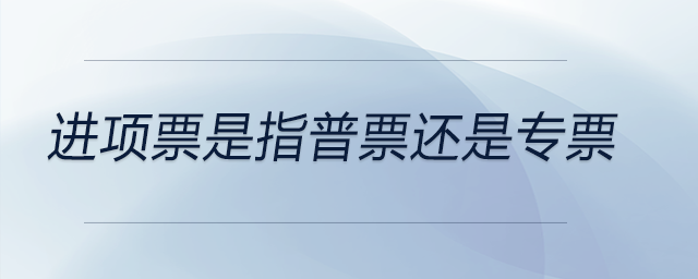 進(jìn)項(xiàng)票是指普票還是專票 進(jìn)項(xiàng)票是指普票還是專票