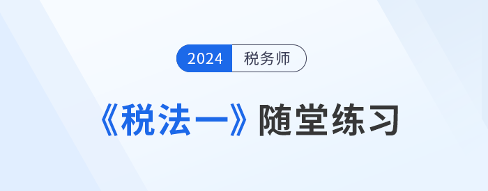 知識點繁多？稅務(wù)師《稅法一》隨堂練習(xí)，助記憶與理解！