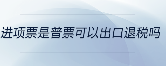 進(jìn)項票是普票可以出口退稅嗎 進(jìn)項票是普票可以出口退稅嗎