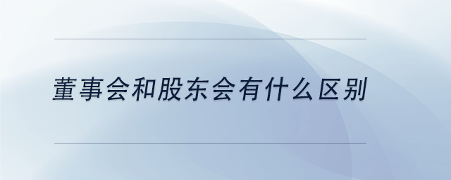 中級會計董事會和股東會有什么區(qū)別 中級會計董事會和股東會有什么區(qū)別