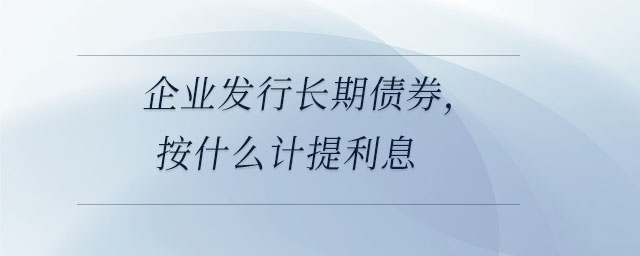 企業(yè)發(fā)行長期債券，按什么計(jì)提利息