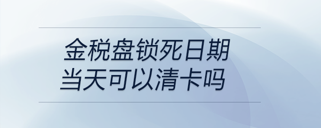 金稅盤鎖死日期當天可以清卡嗎 金稅盤鎖死日期當天可以清卡嗎