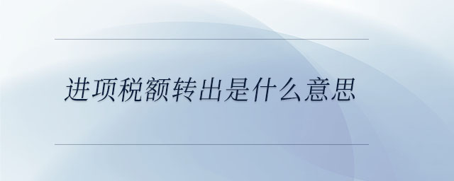 進(jìn)項稅額轉(zhuǎn)出是什么意思 進(jìn)項稅額轉(zhuǎn)出是什么意思
