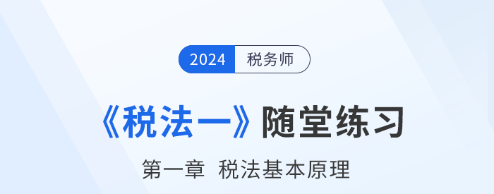 2024年稅務(wù)師稅法一隨堂練習(xí):第一章稅法基本原理 2024年稅務(wù)師稅法一隨堂練習(xí):第一章稅法基本原理