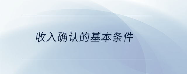 收入確認(rèn)的基本條件 收入確認(rèn)的基本條件