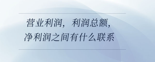 營(yíng)業(yè)利潤(rùn)，利潤(rùn)總額，凈利潤(rùn)之間有什么聯(lián)系