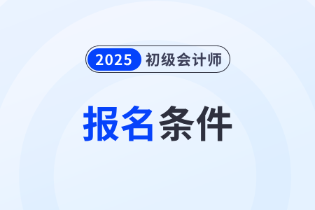 初級會計師考試2025年報名條件要求高嗎？