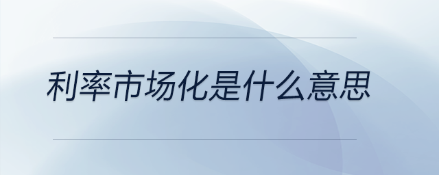 利率市場(chǎng)化是什么意思 利率市場(chǎng)化是什么意思