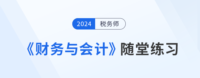 稅務(wù)師《財務(wù)與會計》隨堂練習(xí)，理論與實踐相結(jié)合！