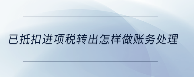 已抵扣進項稅轉(zhuǎn)出怎樣做賬務(wù)處理 已抵扣進項稅轉(zhuǎn)出怎樣做賬務(wù)處理