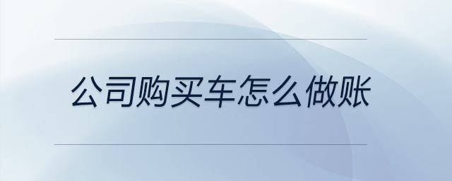 公司購買車怎么做賬 公司購買車怎么做賬