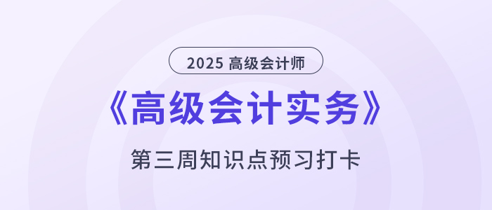 預(yù)習(xí)打卡！2025年《高級(jí)會(huì)計(jì)實(shí)務(wù)》第三周知識(shí)點(diǎn)匯總