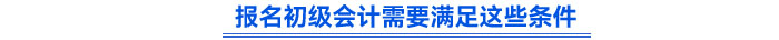 報(bào)名初級(jí)會(huì)計(jì)需要滿足這些條件