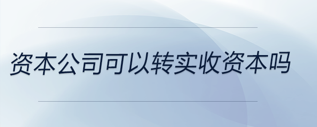 資本公司可以轉(zhuǎn)實(shí)收資本嗎 資本公司可以轉(zhuǎn)實(shí)收資本嗎