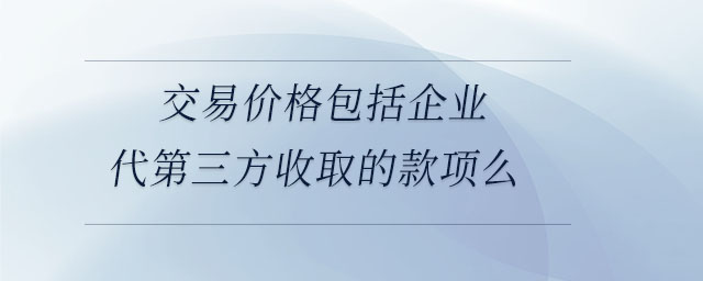 交易價格包括企業(yè)代第三方收取的款項么 交易價格包括企業(yè)代第三方收取的款項么
