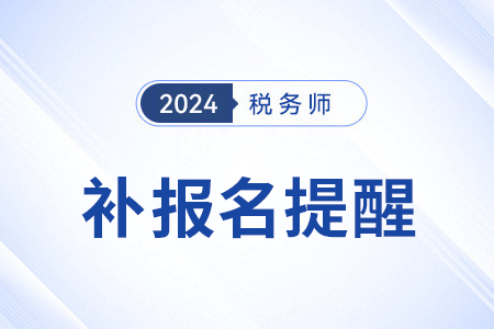 補(bǔ)報(bào)名提醒——2024年稅務(wù)師考試補(bǔ)報(bào)名8月6日啟動(dòng)
