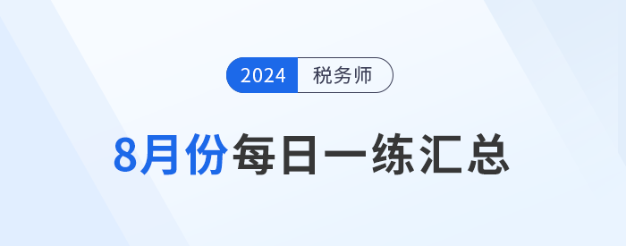 2024年8月份稅務(wù)師每日一練匯總 2024年8月份稅務(wù)師每日一練匯總