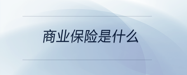 商業(yè)保險是什么 商業(yè)保險是什么
