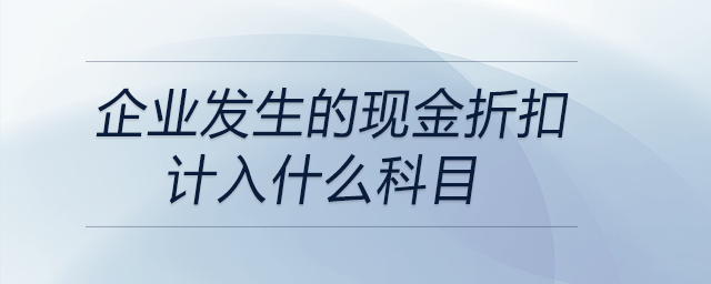 企業(yè)發(fā)生的現(xiàn)金折扣計入什么科目 企業(yè)發(fā)生的現(xiàn)金折扣計入什么科目