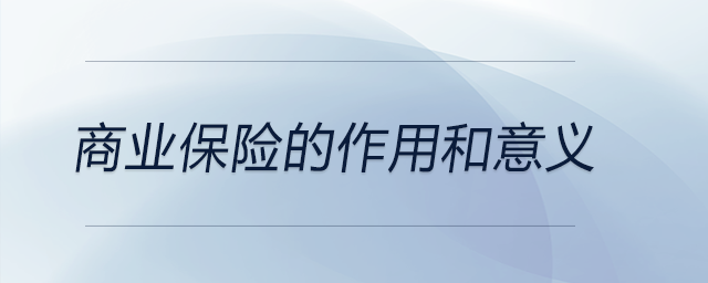 商業(yè)保險的作用和意義 商業(yè)保險的作用和意義