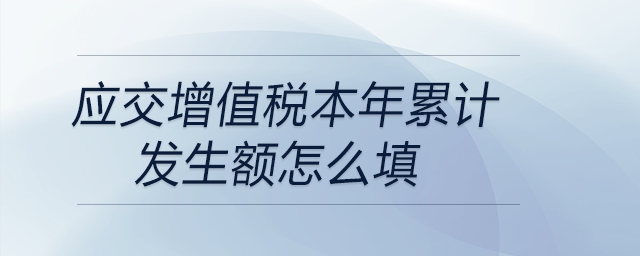應交增值稅本年累計發(fā)生額怎么填 應交增值稅本年累計發(fā)生額怎么填