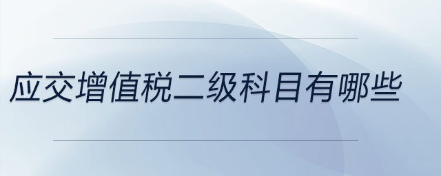 應(yīng)交增值稅二級科目有哪些 應(yīng)交增值稅二級科目有哪些