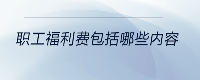 職工福利費(fèi)包括哪些內(nèi)容 職工福利費(fèi)包括哪些內(nèi)容