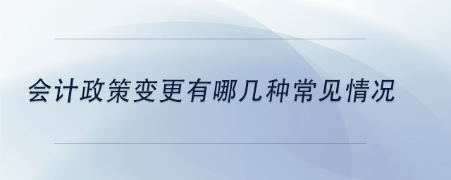 中級會計會計政策變更有哪幾種常見情況 中級會計會計政策變更有哪幾種常見情況