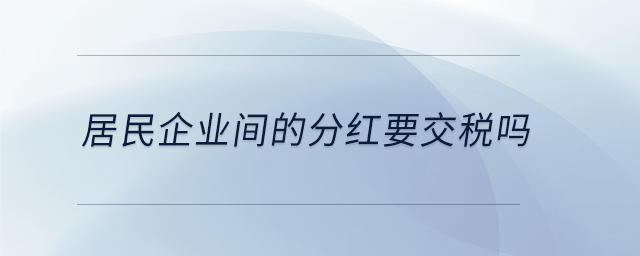 居民企業(yè)間的分紅要交稅嗎 居民企業(yè)間的分紅要交稅嗎