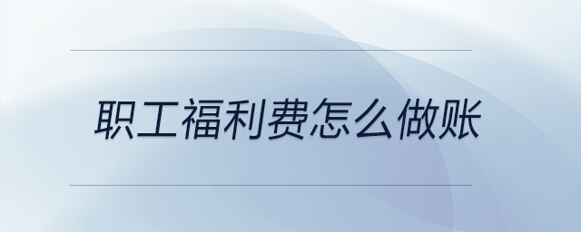職工福利費怎么做賬 職工福利費怎么做賬
