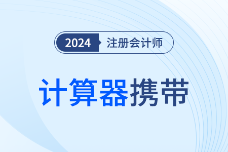 四川：關(guān)于2024年注會(huì)考試計(jì)算器攜帶使用的特別提醒