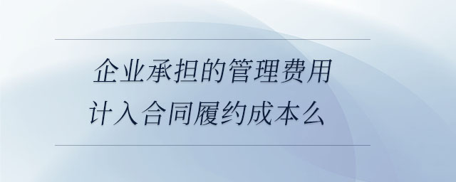 企業(yè)承擔(dān)的管理費(fèi)用計(jì)入合同履約成本么 企業(yè)承擔(dān)的管理費(fèi)用計(jì)入合同履約成本么