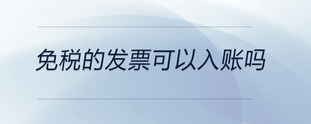 免稅的發(fā)票可以入賬嗎 免稅的發(fā)票可以入賬嗎